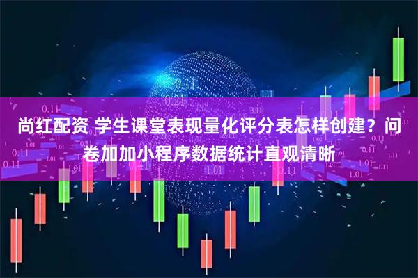 尚红配资 学生课堂表现量化评分表怎样创建？问卷加加小程序数据统计直观清晰