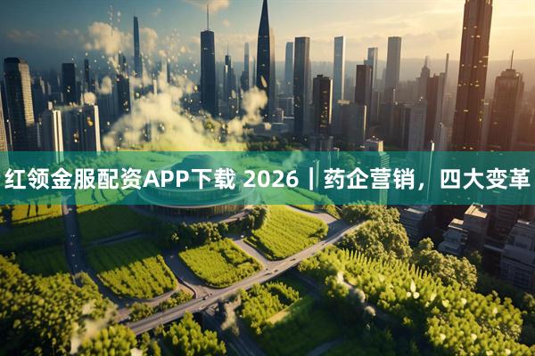 红领金服配资APP下载 2026|药企营销,四大变革