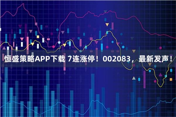 恒盛策略APP下载 7连涨停！002083，最新发声！