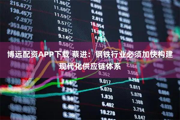 博远配资APP下载 蔡进:钢铁行业必须加快构建现代化供应链体系