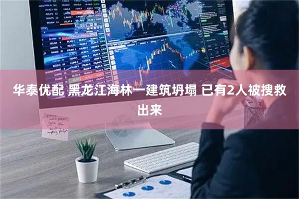 华泰优配 黑龙江海林一建筑坍塌 已有2人被搜救出来