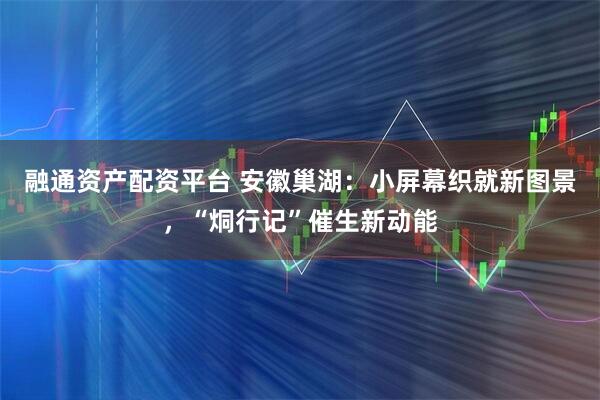 融通资产配资平台 安徽巢湖:小屏幕织就新图景,“烔行记”催生新动能
