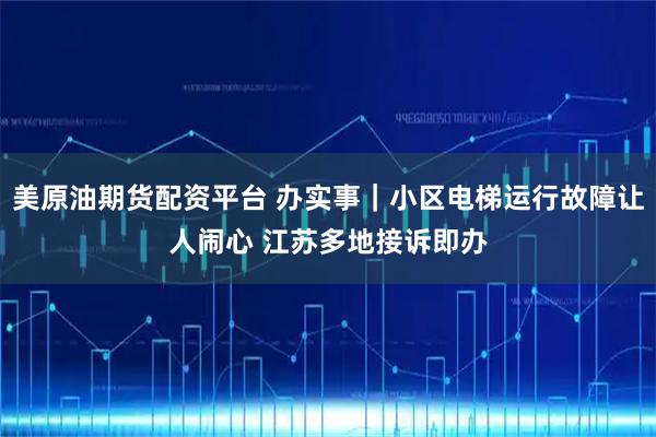 美原油期货配资平台 办实事|小区电梯运行故障让人闹心 江苏多地接诉即办