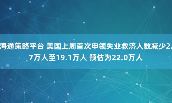 海通策略平台 美国上周首次申领失业救济人数减少2.7万人至19.1万人 预估为22.0万人