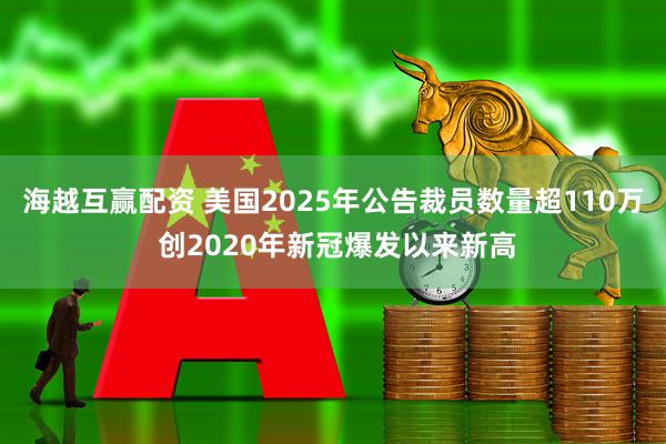 海越互赢配资 美国2025年公告裁员数量超110万 创2020年新冠爆发以来新高