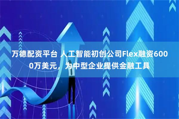 万德配资平台 人工智能初创公司Flex融资6000万美元,为中型企业提供金融工具