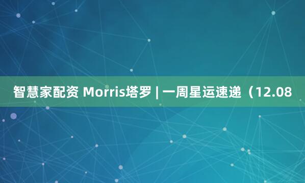 智慧家配资 Morris塔罗 | 一周星运速递（12.08