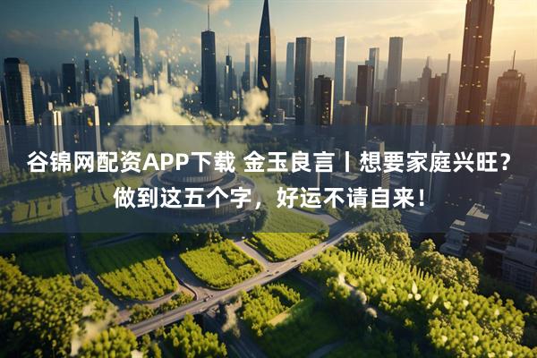 谷锦网配资APP下载 金玉良言丨想要家庭兴旺?做到这五个字,好运不请自来!