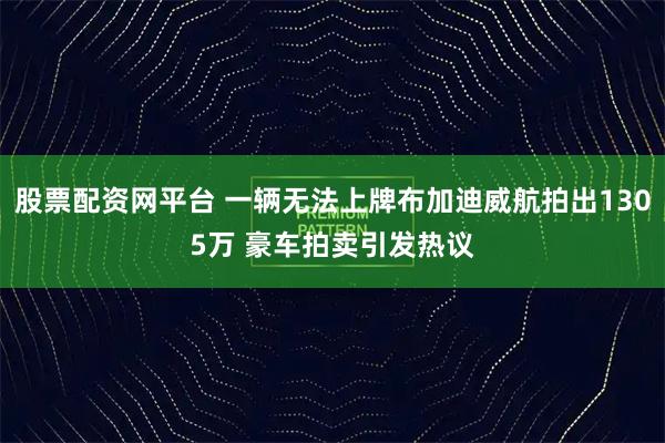 股票配资网平台 一辆无法上牌布加迪威航拍出1305万 豪车拍卖引发热议