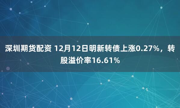 深圳期货配资 12月12日明新转债上涨0.27%，转股溢价率16.61%