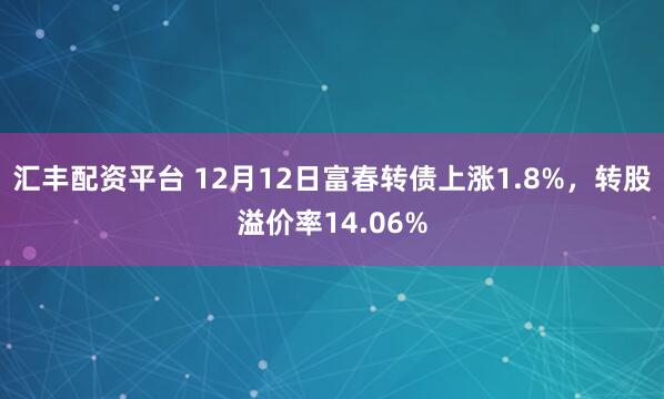 汇丰配资平台 12月12日富春转债上涨1.8%，转股溢价率14.06%