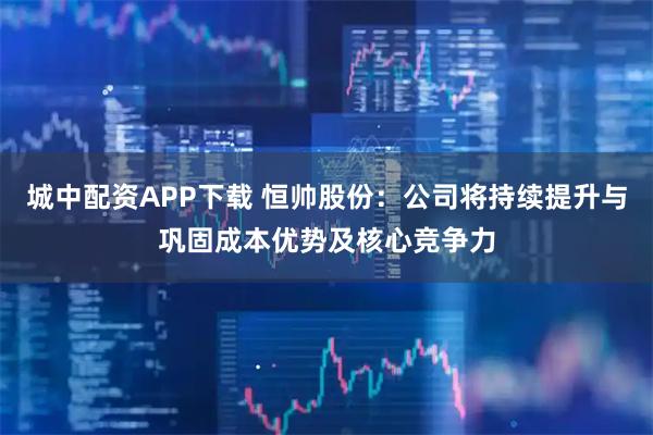城中配资APP下载 恒帅股份：公司将持续提升与巩固成本优势及核心竞争力