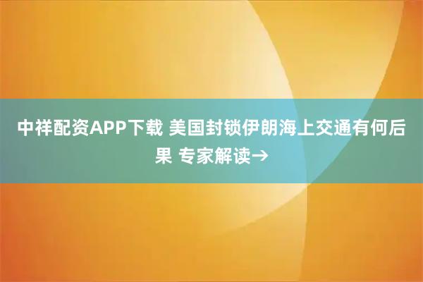 中祥配资APP下载 美国封锁伊朗海上交通有何后果 专家解读→