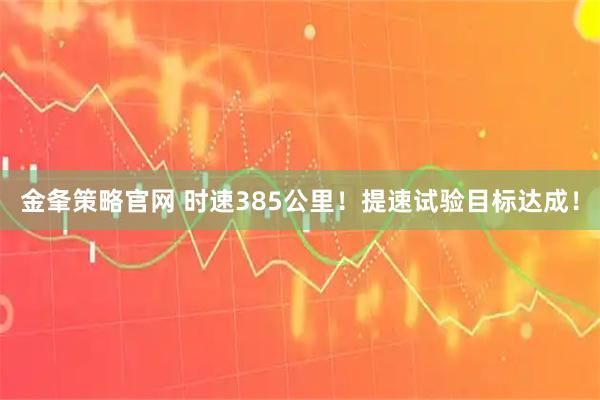金夆策略官网 时速385公里！提速试验目标达成！