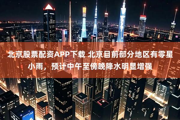 北京股票配资APP下载 北京目前部分地区有零星小雨，预计中午至傍晚降水明显增强