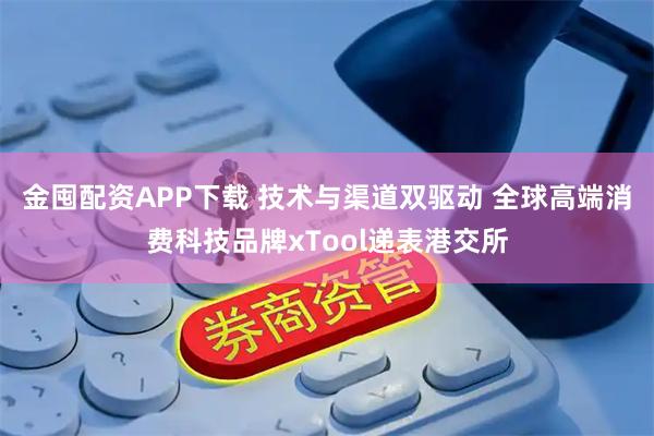 金囤配资APP下载 技术与渠道双驱动 全球高端消费科技品牌xTool递表港交所