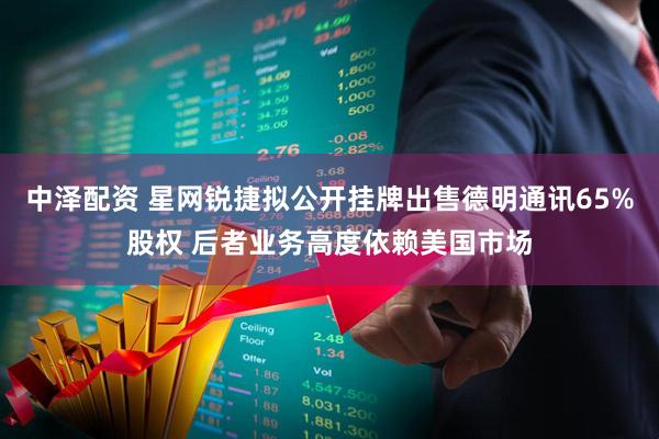 中泽配资 星网锐捷拟公开挂牌出售德明通讯65%股权 后者业务高度依赖美国市场