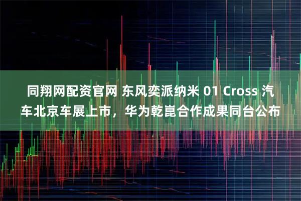 同翔网配资官网 东风奕派纳米 01 Cross 汽车北京车展上市，华为乾崑合作成果同台公布