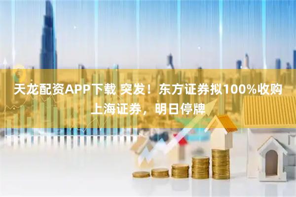 天龙配资APP下载 突发！东方证券拟100%收购上海证券，明日停牌