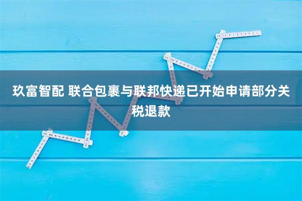 玖富智配 联合包裹与联邦快递已开始申请部分关税退款