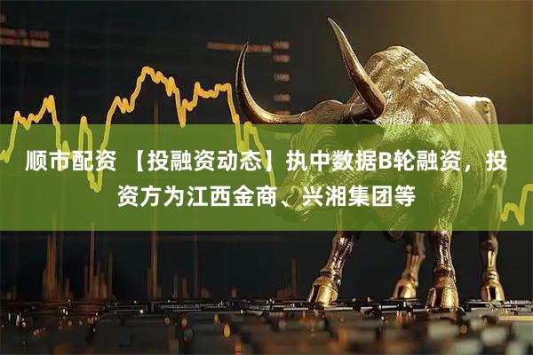 顺市配资 【投融资动态】执中数据B轮融资，投资方为江西金商、兴湘集团等