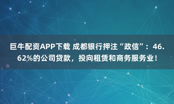 巨牛配资APP下载 成都银行押注“政信”：46.62%的公司贷款，投向租赁和商务服务业！