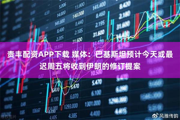 责丰配资APP下载 媒体：巴基斯坦预计今天或最迟周五将收到伊朗的修订提案
