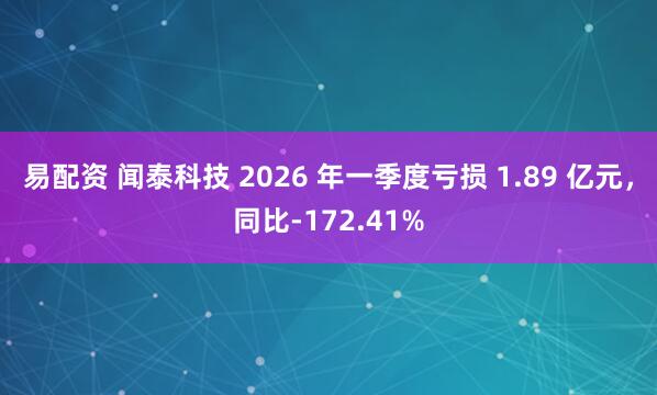易配资 闻泰科技 2026 年一季度亏损 1.89 亿元，同比-172.41%