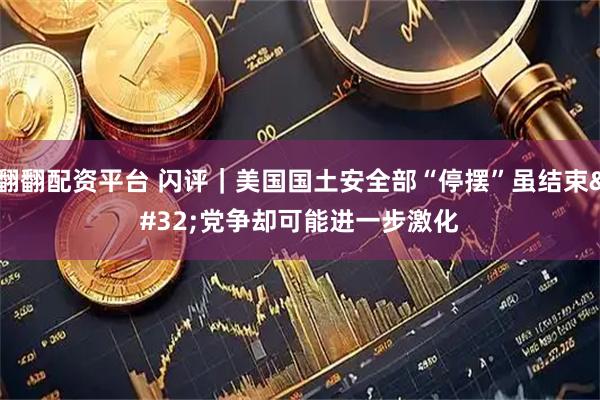 翻翻配资平台 闪评｜美国国土安全部“停摆”虽结束 党争却可能进一步激化