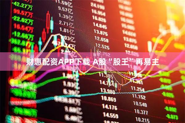 财惠配资APP下载 A股“股王”再易主