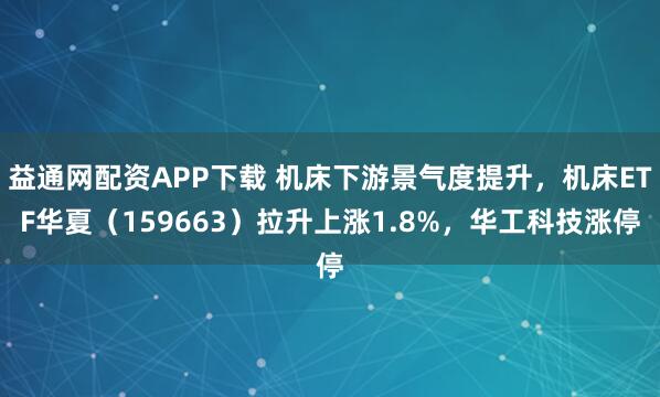 益通网配资APP下载 机床下游景气度提升，机床ETF华夏（159663）拉升上涨1.8%，华工科技涨停
