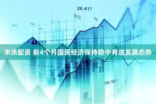 米涂配资 前4个月国民经济保持稳中有进发展态势