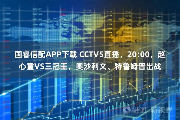 国睿信配APP下载 CCTV5直播，20:00，赵心童VS三冠王，奥沙利文、特鲁姆普出战