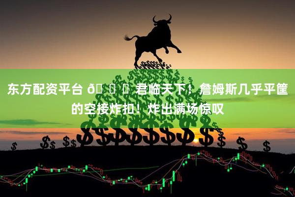 东方配资平台 👑君临天下！詹姆斯几乎平筐的空接炸扣！炸出满场惊叹