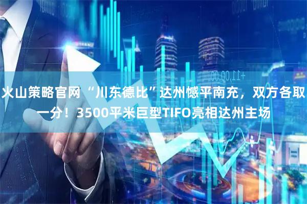 火山策略官网 “川东德比”达州憾平南充，双方各取一分！3500平米巨型TIFO亮相达州主场