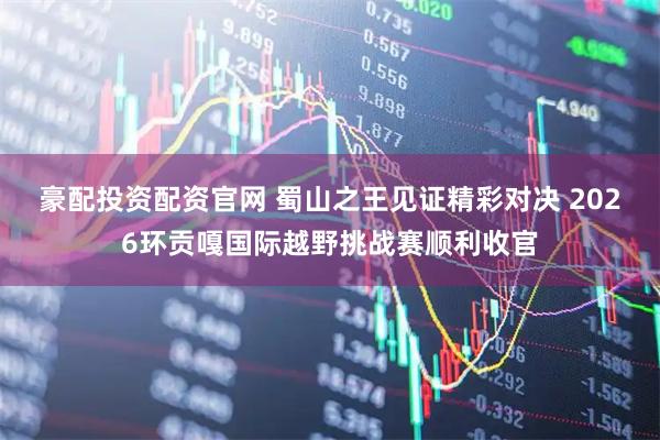 豪配投资配资官网 蜀山之王见证精彩对决 2026环贡嘎国际越野挑战赛顺利收官