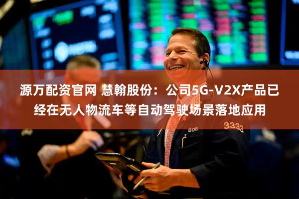 源万配资官网 慧翰股份：公司5G-V2X产品已经在无人物流车等自动驾驶场景落地应用