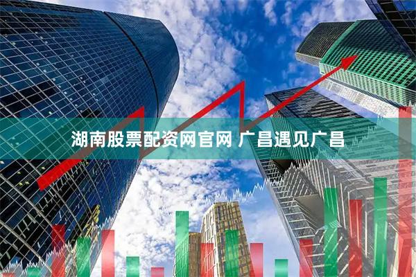 湖南股票配资网官网 广昌遇见广昌