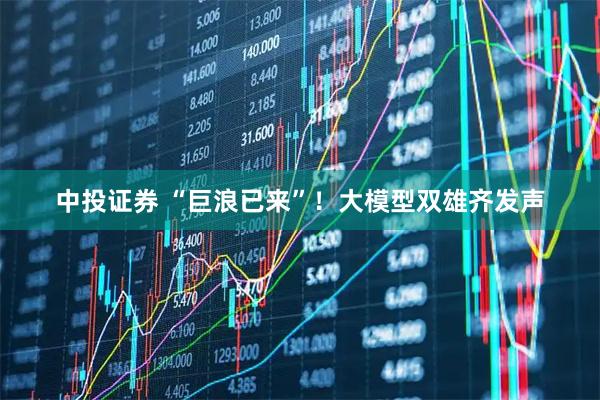 中投证券 “巨浪已来”!大模型双雄齐发声