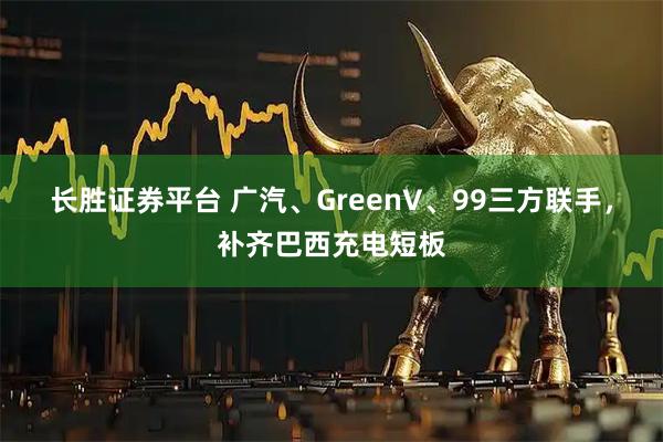 长胜证券平台 广汽、GreenV、99三方联手,补齐巴西充电短板
