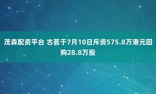 茂森配资平台 古茗于7月10日斥资575.8万港元回购28.8万股