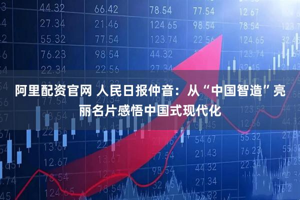 阿里配资官网 人民日报仲音：从“中国智造”亮丽名片感悟中国式现代化