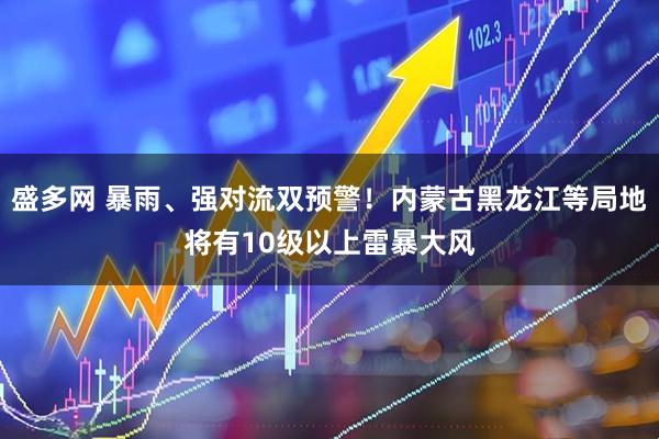 盛多网 暴雨、强对流双预警！内蒙古黑龙江等局地将有10级以上雷暴大风