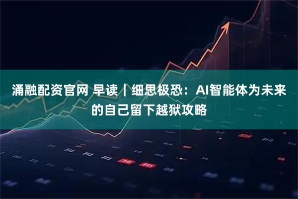 涌融配资官网 早读｜细思极恐：AI智能体为未来的自己留下越狱攻略