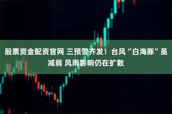 股票资金配资官网 三预警齐发！台风“白海豚”虽减弱 风雨影响仍在扩散