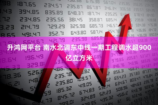 升鸿网平台 南水北调东中线一期工程调水超900亿立方米